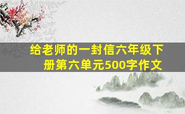 给老师的一封信六年级下册第六单元500字作文