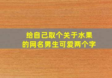 给自己取个关于水果的网名男生可爱两个字