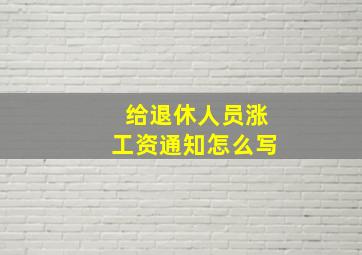 给退休人员涨工资通知怎么写