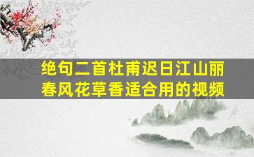 绝句二首杜甫迟日江山丽春风花草香适合用的视频