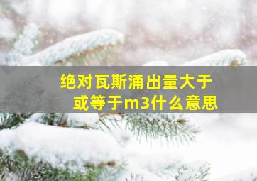 绝对瓦斯涌出量大于或等于m3什么意思