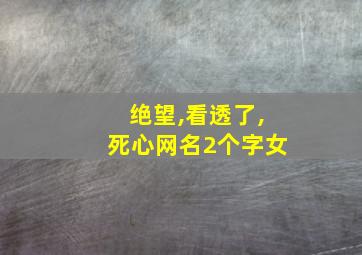 绝望,看透了,死心网名2个字女