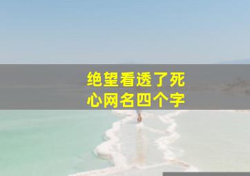 绝望看透了死心网名四个字