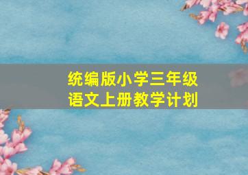 统编版小学三年级语文上册教学计划