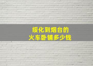 绥化到烟台的火车卧铺多少钱