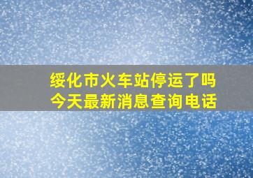 绥化市火车站停运了吗今天最新消息查询电话