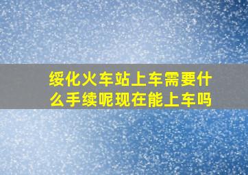 绥化火车站上车需要什么手续呢现在能上车吗