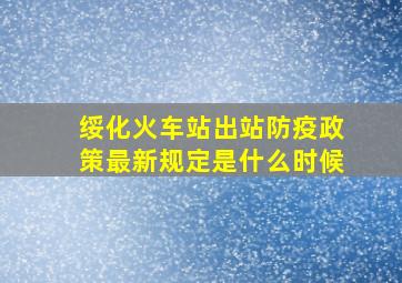 绥化火车站出站防疫政策最新规定是什么时候