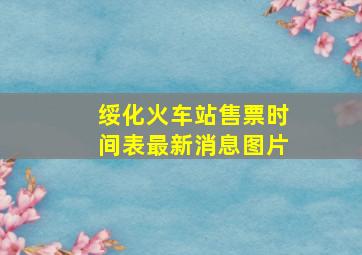 绥化火车站售票时间表最新消息图片