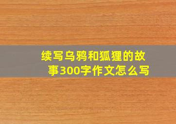 续写乌鸦和狐狸的故事300字作文怎么写