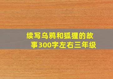 续写乌鸦和狐狸的故事300字左右三年级