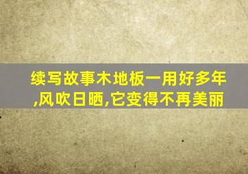 续写故事木地板一用好多年,风吹日晒,它变得不再美丽