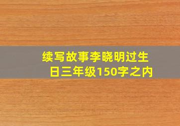 续写故事李晓明过生日三年级150字之内