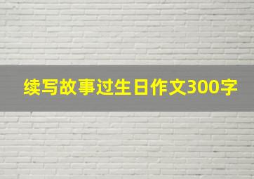 续写故事过生日作文300字