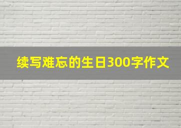 续写难忘的生日300字作文