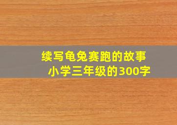 续写龟兔赛跑的故事小学三年级的300字