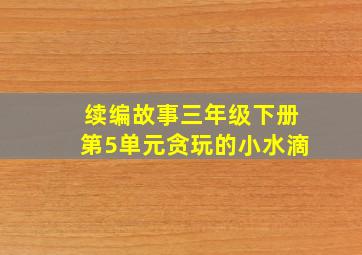 续编故事三年级下册第5单元贪玩的小水滴