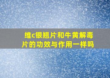 维c银翘片和牛黄解毒片的功效与作用一样吗