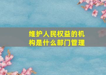 维护人民权益的机构是什么部门管理