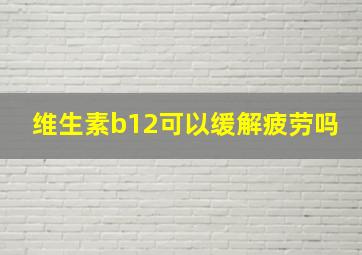 维生素b12可以缓解疲劳吗