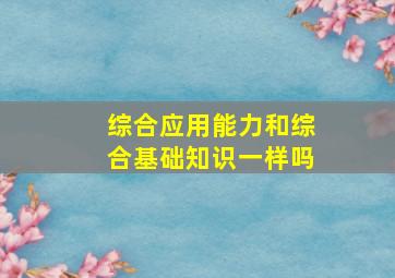 综合应用能力和综合基础知识一样吗