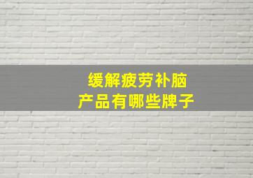 缓解疲劳补脑产品有哪些牌子