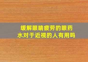 缓解眼睛疲劳的眼药水对于近视的人有用吗