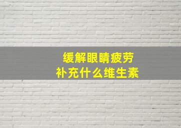 缓解眼睛疲劳补充什么维生素