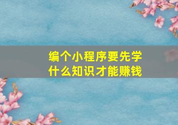 编个小程序要先学什么知识才能赚钱