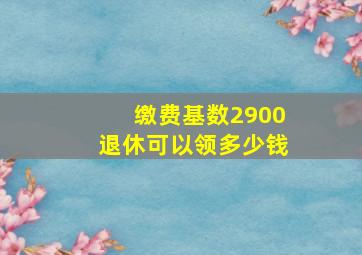 缴费基数2900退休可以领多少钱