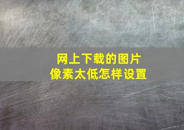 网上下载的图片像素太低怎样设置