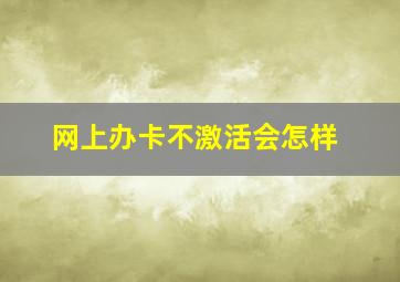 网上办卡不激活会怎样