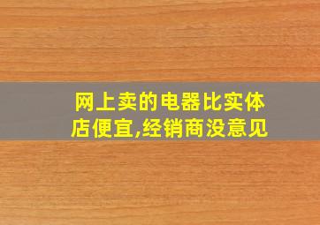 网上卖的电器比实体店便宜,经销商没意见