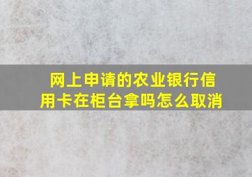 网上申请的农业银行信用卡在柜台拿吗怎么取消