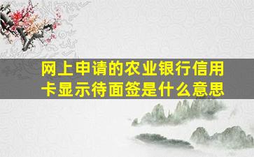 网上申请的农业银行信用卡显示待面签是什么意思