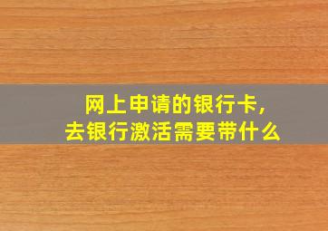 网上申请的银行卡,去银行激活需要带什么