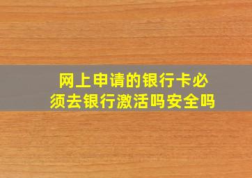 网上申请的银行卡必须去银行激活吗安全吗