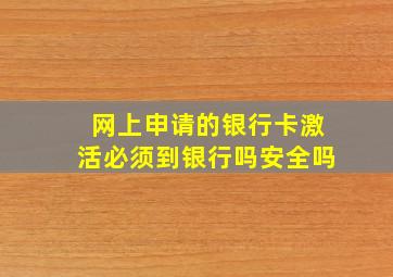 网上申请的银行卡激活必须到银行吗安全吗