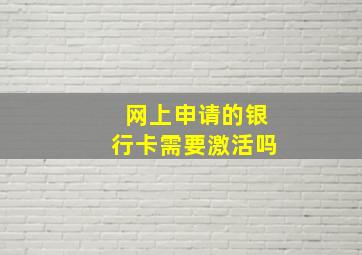 网上申请的银行卡需要激活吗