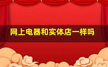 网上电器和实体店一样吗