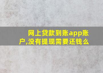 网上贷款到账app账户,没有提现需要还钱么