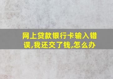 网上贷款银行卡输入错误,我还交了钱,怎么办