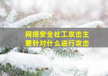 网络安全社工攻击主要针对什么进行攻击