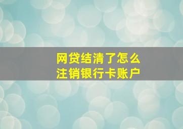 网贷结清了怎么注销银行卡账户