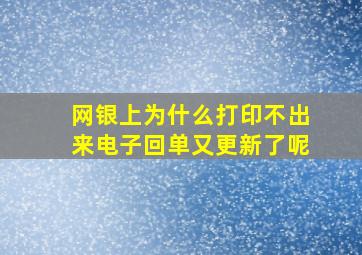 网银上为什么打印不出来电子回单又更新了呢