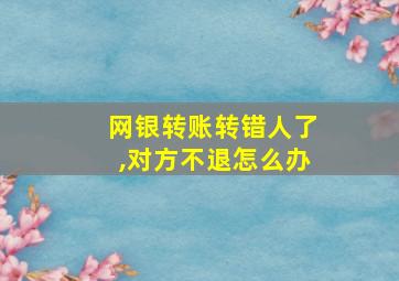 网银转账转错人了,对方不退怎么办