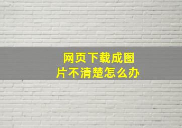 网页下载成图片不清楚怎么办