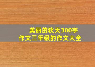 美丽的秋天300字作文三年级的作文大全