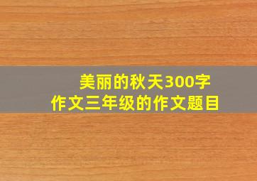 美丽的秋天300字作文三年级的作文题目