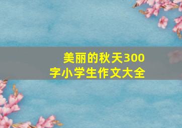 美丽的秋天300字小学生作文大全